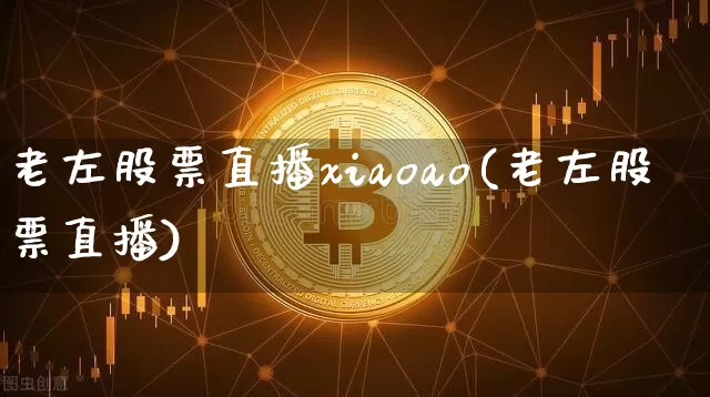老左股票直播xiaoao(老左股票直播)_https://www.erdeww.com_期货走势_第1张