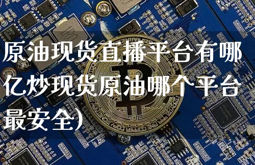 原油现货直播平台有哪亿炒现货原油哪个平台最安全)_https://www.erdeww.com_期货行情_第1张