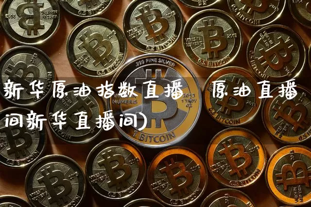 新华原油指数直播闿原油直播间新华直播间)_https://www.erdeww.com_期货_第1张