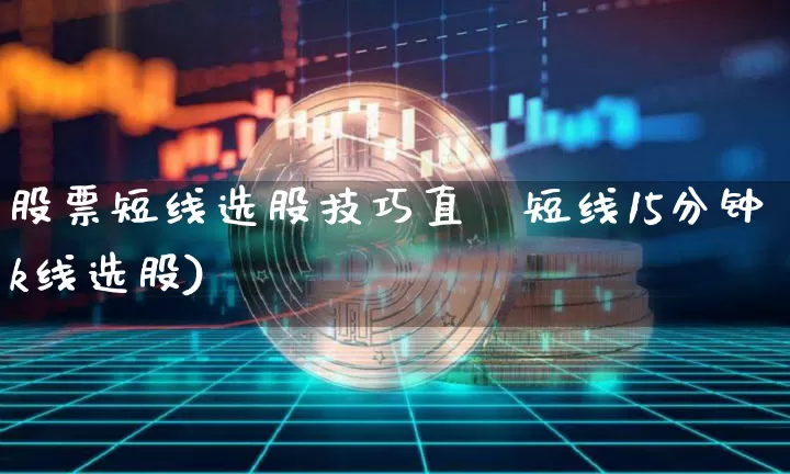 股票短线选股技巧直撿短线15分钟k线选股)_https://www.erdeww.com_期货知识_第1张