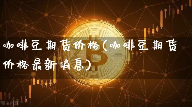 咖啡豆期货价格(咖啡豆期货价格最新消息)_https://www.erdeww.com_期货知识_第1张