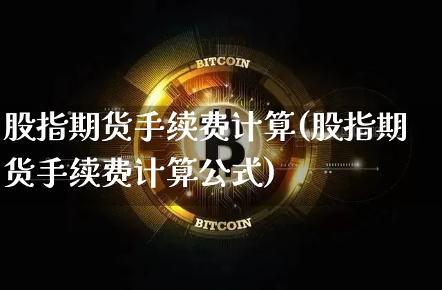 股指期货手续费计算(股指期货手续费计算公式)_https://www.erdeww.com_期货资讯_第1张