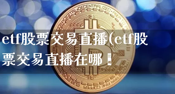 etf股票交易直播(etf股票交易直播在哪眿_https://www.erdeww.com_期货走势_第1张