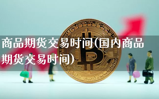 商品期货交易时间(国内商品期货交易时间)_https://www.erdeww.com_期货行情_第1张