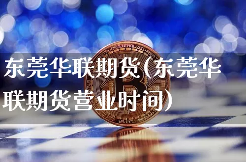 东莞华联期货(东莞华联期货营业时间)_https://www.erdeww.com_期货知识_第1张