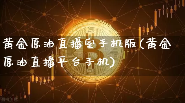 黄金原油直播室手机版(黄金原油直播平台手机)_https://www.erdeww.com_期货_第1张