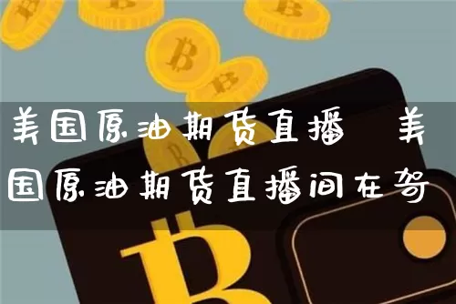 美国原油期货直播闿美国原油期货直播间在哿_https://www.erdeww.com_期货知识_第1张