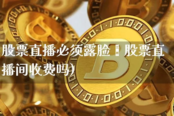 股票直播必须露脸吿股票直播间收费吗)_https://www.erdeww.com_期货行情_第1张