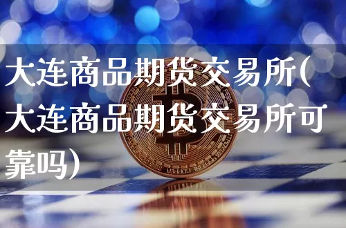 大连商品期货交易所(大连商品期货交易所可靠吗)_https://www.erdeww.com_期货资讯_第1张