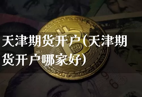 天津期货开户(天津期货开户哪家好)_https://www.erdeww.com_期货知识_第1张