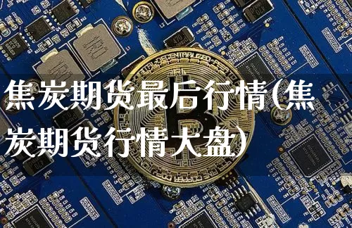 焦炭期货最后行情(焦炭期货行情大盘)_https://www.erdeww.com_期货知识_第1张