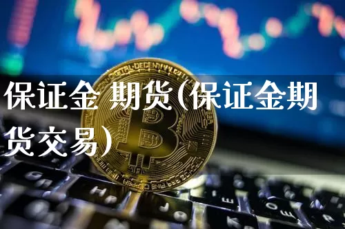 保证金 期货(保证金期货交易)_https://www.erdeww.com_期货资讯_第1张