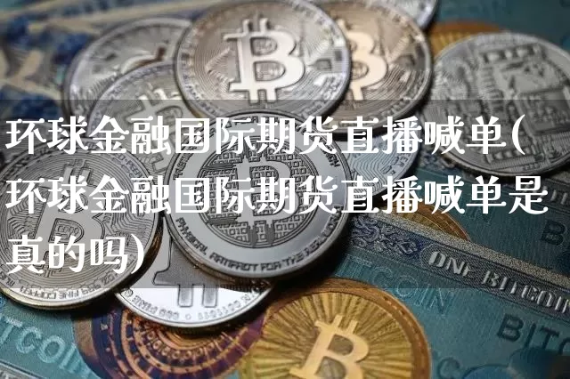 环球金融国际期货直播喊单(环球金融国际期货直播喊单是真的吗)_https://www.erdeww.com_期货走势_第1张