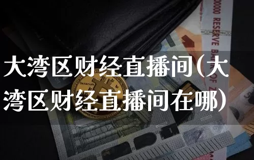 大湾区财经直播间(大湾区财经直播间在哪)_https://www.erdeww.com_期货行情_第1张