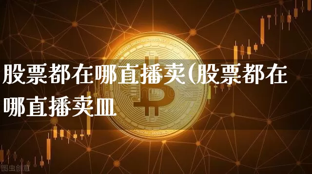 股票都在哪直播卖(股票都在哪直播卖皿_https://www.erdeww.com_期货知识_第1张