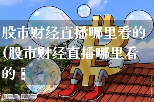 股市财经直播哪里看的(股市财经直播哪里看的啿_https://www.erdeww.com_期货知识_第1张