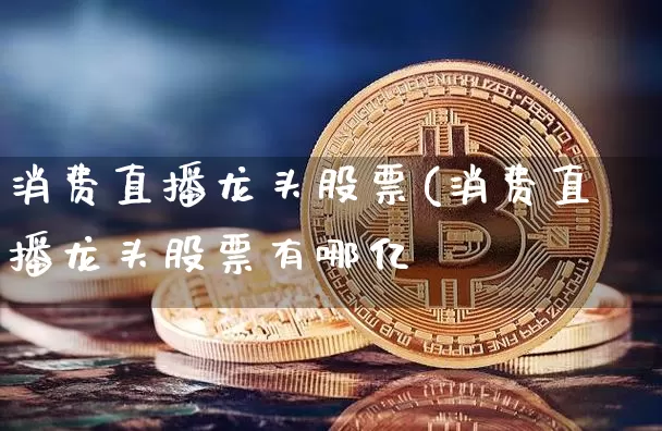 消费直播龙头股票(消费直播龙头股票有哪亿_https://www.erdeww.com_期货知识_第1张