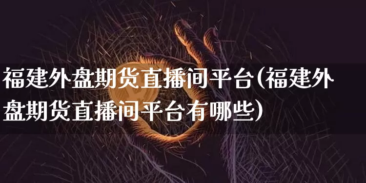 福建外盘期货直播间平台(福建外盘期货直播间平台有哪些)_https://www.erdeww.com_期货行情_第1张