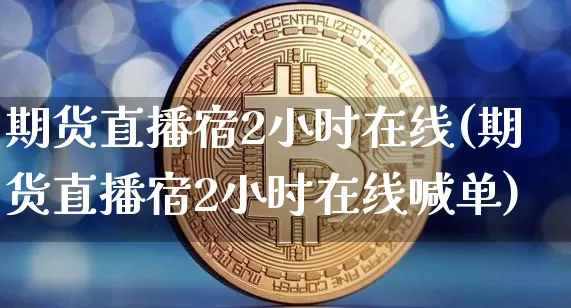 期货直播宿2小时在线(期货直播宿2小时在线喊单)_https://www.erdeww.com_期货知识_第1张