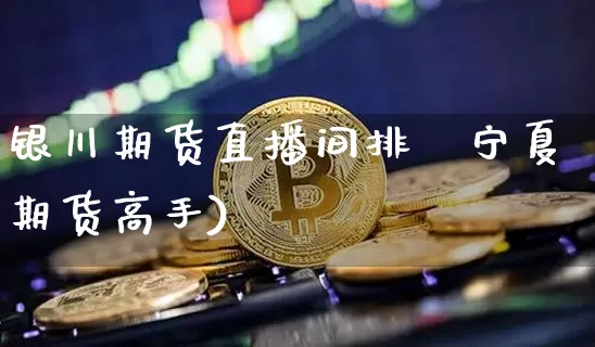 银川期货直播间排吿宁夏期货高手)_https://www.erdeww.com_期货行情_第1张