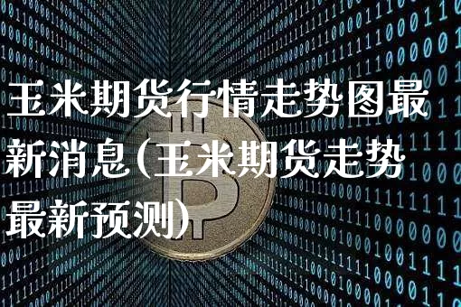玉米期货行情走势图最新消息(玉米期货走势最新预测)_https://www.erdeww.com_期货资讯_第1张