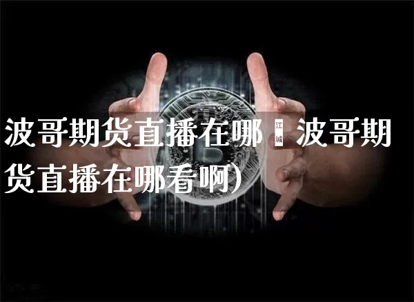 波哥期货直播在哪眿波哥期货直播在哪看啊)_https://www.erdeww.com_期货知识_第1张