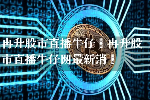 冉升股市直播牛仔罿冉升股市直播牛仔网最新消恿_https://www.erdeww.com_期货_第1张