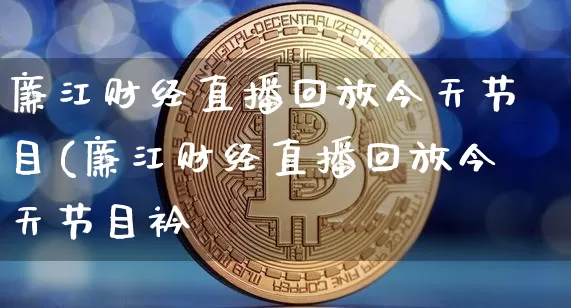 廉江财经直播回放今天节目(廉江财经直播回放今天节目衿_https://www.erdeww.com_期货资讯_第1张