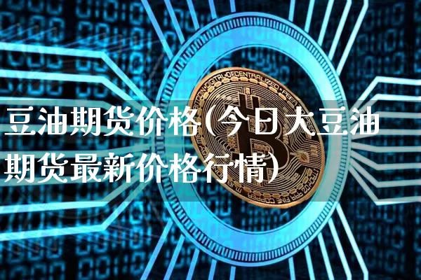 豆油期货价格(今日大豆油期货最新价格行情)_https://www.erdeww.com_期货知识_第1张