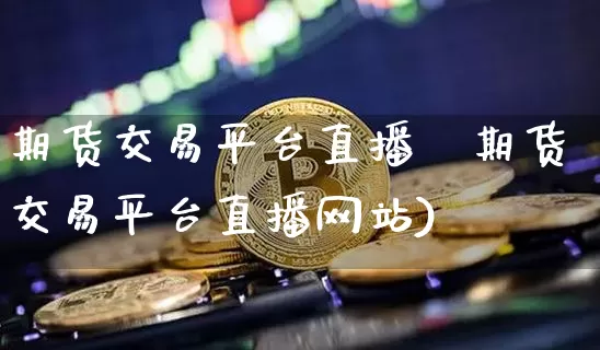 期货交易平台直播罿期货交易平台直播网站)_https://www.erdeww.com_期货走势_第1张