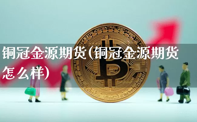 铜冠金源期货(铜冠金源期货怎么样)_https://www.erdeww.com_期货行情_第1张