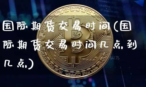 国际期货交易时间(国际期货交易时间几点到几点)_https://www.erdeww.com_期货资讯_第1张