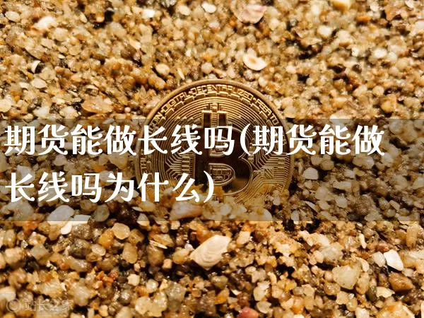 期货能做长线吗(期货能做长线吗为什么)_https://www.erdeww.com_期货资讯_第1张