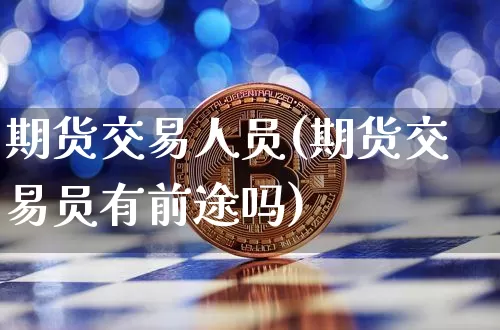 期货交易人员(期货交易员有前途吗)_https://www.erdeww.com_期货知识_第1张