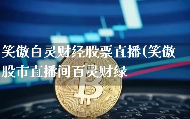 笑傲白灵财经股票直播(笑傲股市直播间百灵财绿_https://www.erdeww.com_期货资讯_第1张