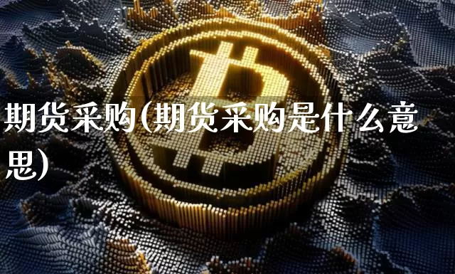 期货采购(期货采购是什么意思)_https://www.erdeww.com_期货资讯_第1张