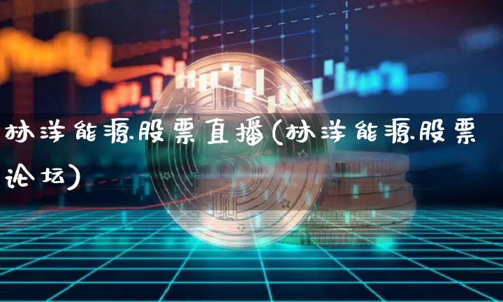 林洋能源股票直播(林洋能源股票论坛)_https://www.erdeww.com_期货资讯_第1张