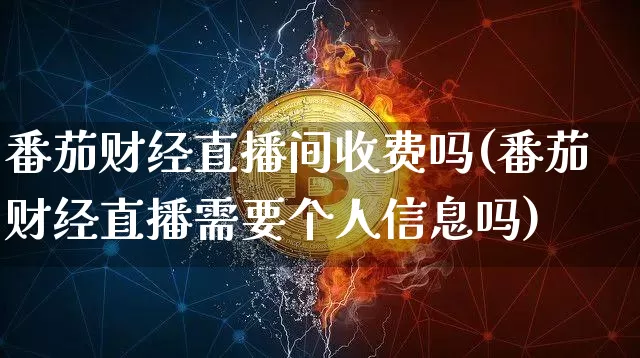 番茄财经直播间收费吗(番茄财经直播需要个人信息吗)_https://www.erdeww.com_期货知识_第1张