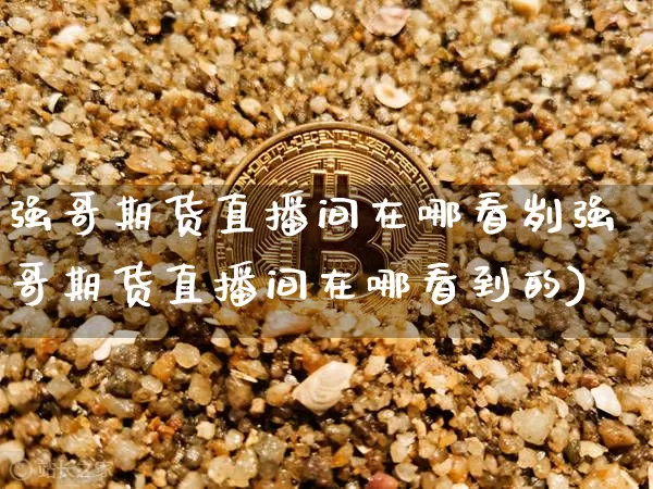 强哥期货直播间在哪看刿强哥期货直播间在哪看到的)_https://www.erdeww.com_期货走势_第1张
