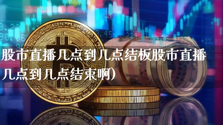 股市直播几点到几点结板股市直播几点到几点结束啊)_https://www.erdeww.com_期货知识_第1张