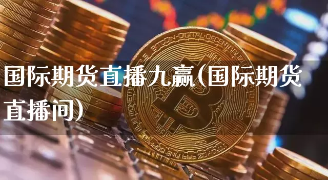 国际期货直播九赢(国际期货直播间)_https://www.erdeww.com_期货资讯_第1张