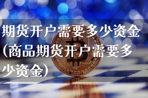 期货开户需要多少资金(商品期货开户需要多少资金)_https://www.erdeww.com_期货资讯_第1张