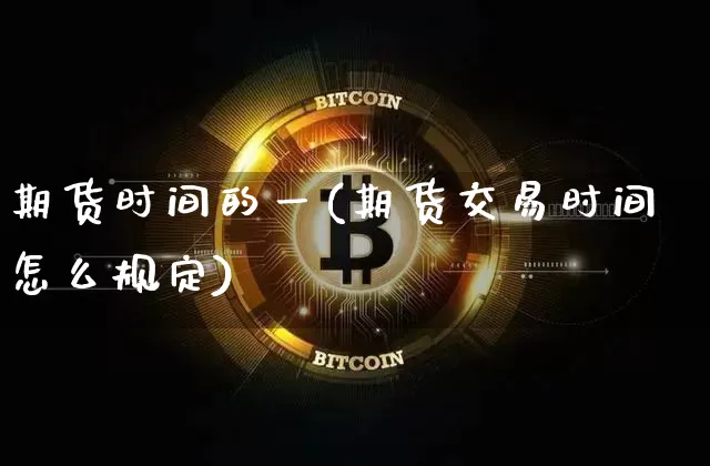 期货时间的一(期货交易时间怎么规定)_https://www.erdeww.com_期货行情_第1张
