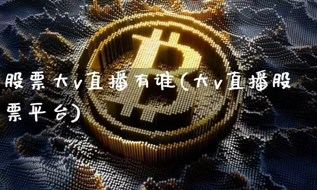 股票大v直播有谁(大v直播股票平台)_https://www.erdeww.com_期货知识_第1张