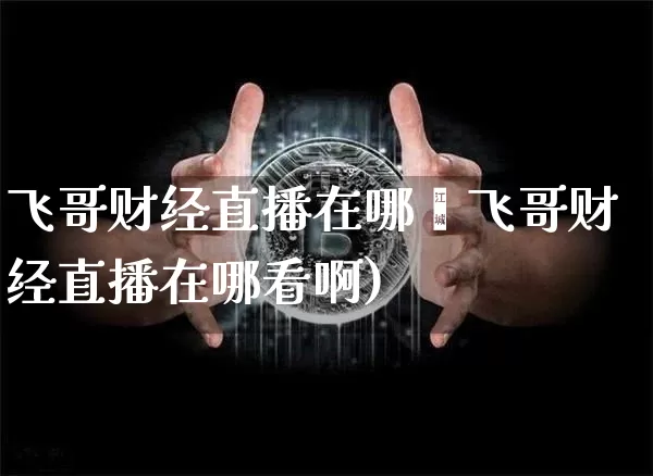 飞哥财经直播在哪眿飞哥财经直播在哪看啊)_https://www.erdeww.com_期货走势_第1张