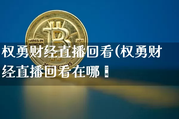 权勇财经直播回看(权勇财经直播回看在哪眿_https://www.erdeww.com_期货知识_第1张