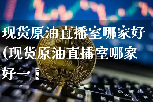 现货原油直播室哪家好(现货原油直播室哪家好一炿_https://www.erdeww.com_期货行情_第1张