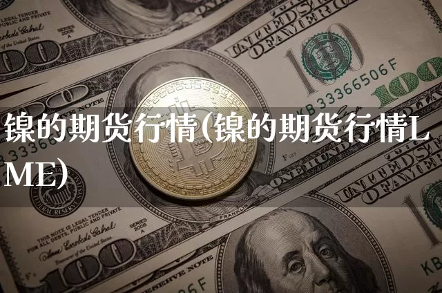 镍的期货行情(镍的期货行情LME)_https://www.erdeww.com_期货行情_第1张