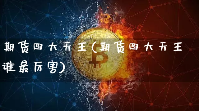期货四大天王(期货四大天王谁最厉害)_https://www.erdeww.com_期货资讯_第1张
