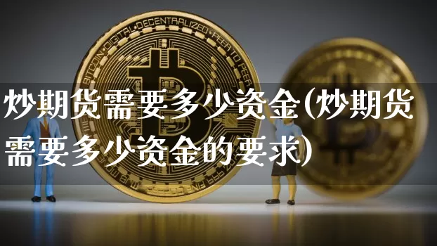 炒期货需要多少资金(炒期货需要多少资金的要求)_https://www.erdeww.com_期货_第1张